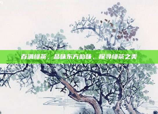 百满绿茶，品味东方韵味，探寻绿茶之美