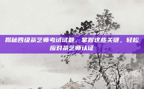 揭秘四级茶艺师考试试题，掌握这些关键，轻松应对茶艺师认证
