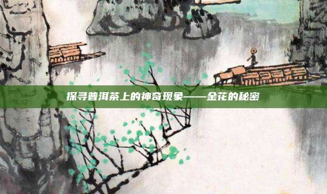 探寻普洱茶上的神奇现象——金花的秘密