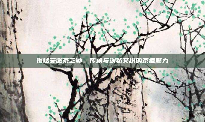揭秘安徽茶艺师，传承与创新交织的茶道魅力