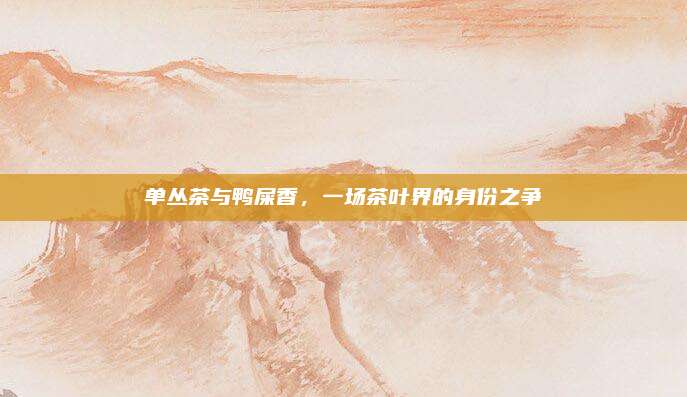 单丛茶与鸭屎香，一场茶叶界的身份之争