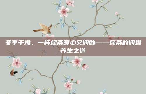 冬季干燥，一杯绿茶暖心又润肺——绿茶的润燥养生之道