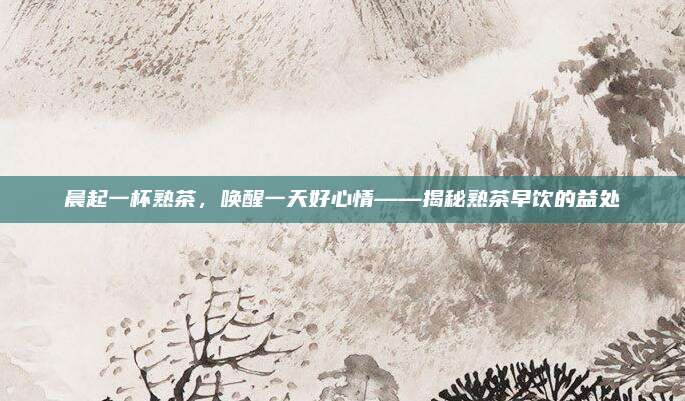 晨起一杯熟茶，唤醒一天好心情——揭秘熟茶早饮的益处