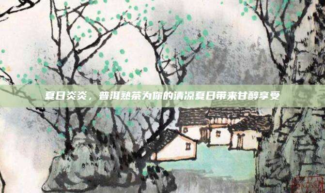 夏日炎炎,普洱熟茶为你的清凉夏日带来甘醇享受