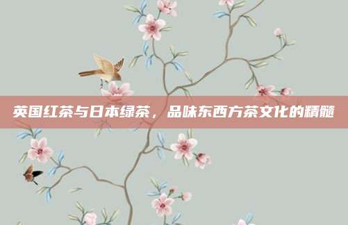 英国红茶与日本绿茶，品味东西方茶文化的精髓