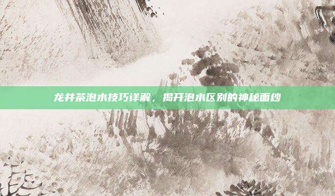 龙井茶泡水技巧详解,揭开泡水区别的神秘面纱