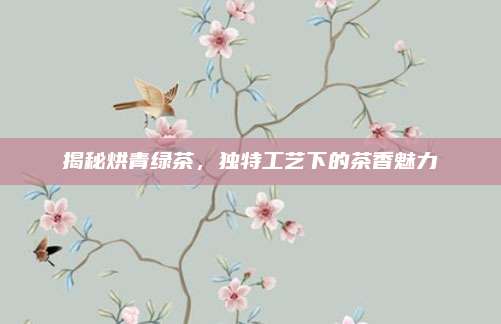 揭秘烘青绿茶，独特工艺下的茶香魅力