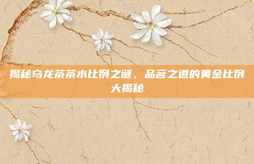 揭秘乌龙茶茶水比例之谜，品茗之道的黄金比例大揭秘