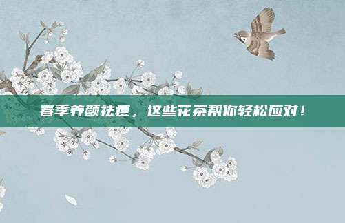 春季养颜祛痘，这些花茶帮你轻松应对！