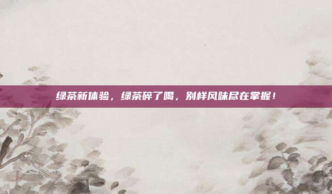 绿茶新体验，绿茶碎了喝，别样风味尽在掌握！