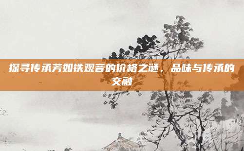 探寻传承芳如铁观音的价格之谜，品味与传承的交融