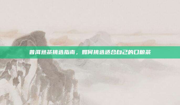 普洱熟茶挑选指南，如何挑选适合自己的口粮茶
