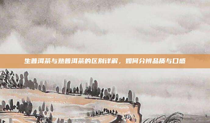 生普洱茶与熟普洱茶的区别详解，如何分辨品质与口感