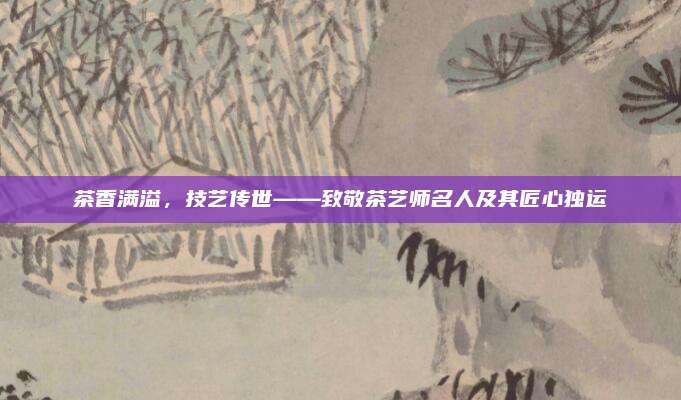 茶香满溢，技艺传世——致敬茶艺师名人及其匠心独运