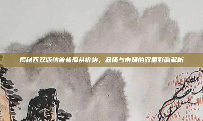 揭秘西双版纳普普洱茶价格，品质与市场的双重影响解析