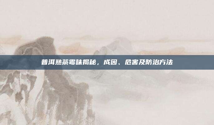 普洱熟茶霉味揭秘，成因、危害及防治方法