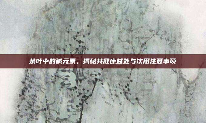 茶叶中的碱元素，揭秘其健康益处与饮用注意事项