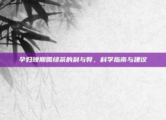 孕妇晚期喝绿茶的利与弊，科学指南与建议