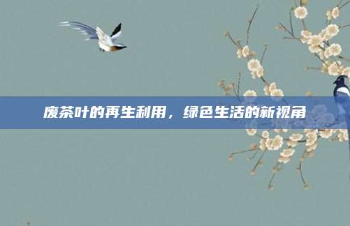废茶叶的再生利用，绿色生活的新视角