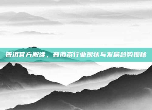 普洱官方解读，普洱茶行业现状与发展趋势揭秘