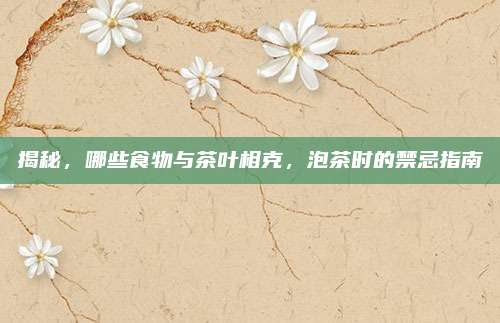 揭秘，哪些食物与茶叶相克，泡茶时的禁忌指南