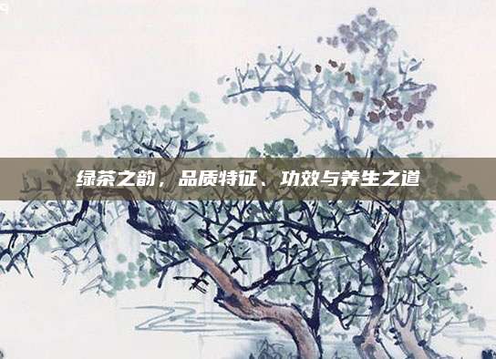 绿茶之韵，品质特征、功效与养生之道