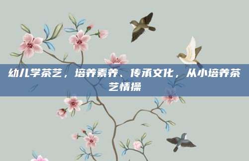 幼儿学茶艺，培养素养、传承文化，从小培养茶艺情操
