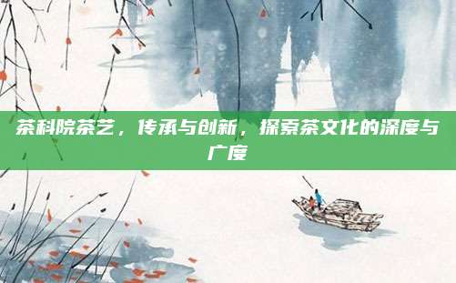 茶科院茶艺，传承与创新，探索茶文化的深度与广度