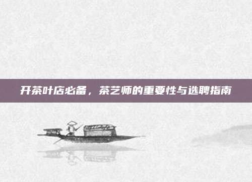 开茶叶店必备，茶艺师的重要性与选聘指南