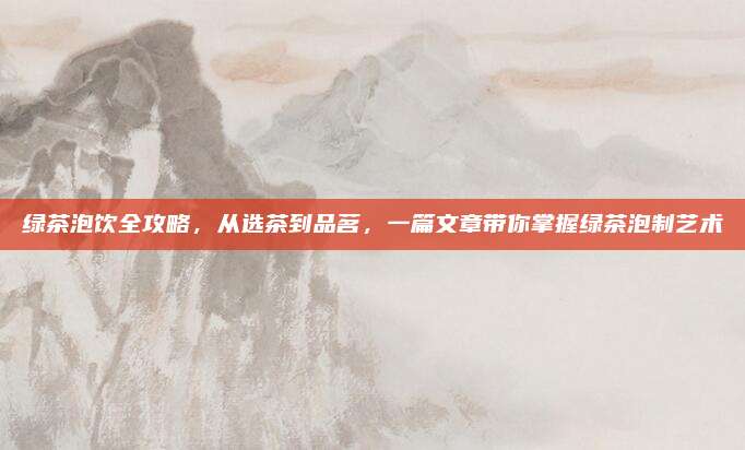 绿茶泡饮全攻略，从选茶到品茗，一篇文章带你掌握绿茶泡制艺术
