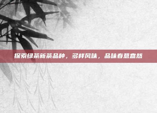 探索绿茶新茶品种,多样风味,品味春意盎然