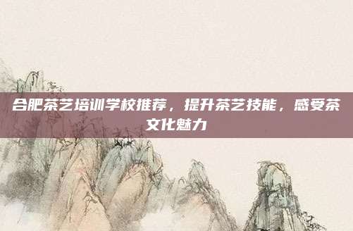 合肥茶艺培训学校推荐，提升茶艺技能，感受茶文化魅力