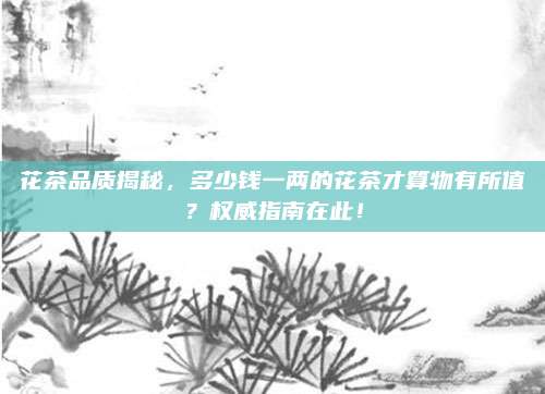 花茶品质揭秘，多少钱一两的花茶才算物有所值？权威指南在此！