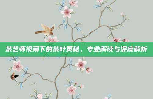 茶艺师视角下的茶叶奥秘，专业解读与深度解析