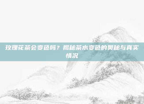 玫瑰花茶会变色吗？揭秘茶水变色的奥秘与真实情况