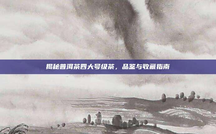揭秘普洱茶四大号级茶，品鉴与收藏指南