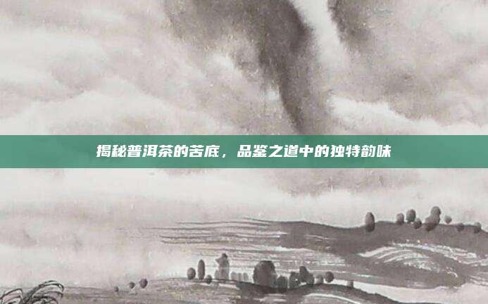 揭秘普洱茶的苦底，品鉴之道中的独特韵味