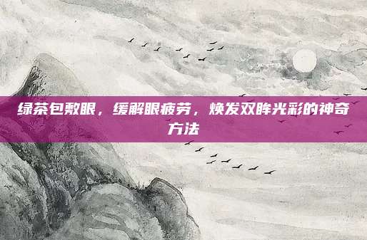 绿茶包敷眼，缓解眼疲劳，焕发双眸光彩的神奇方法
