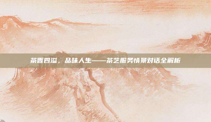 茶香四溢，品味人生——茶艺服务情景对话全解析