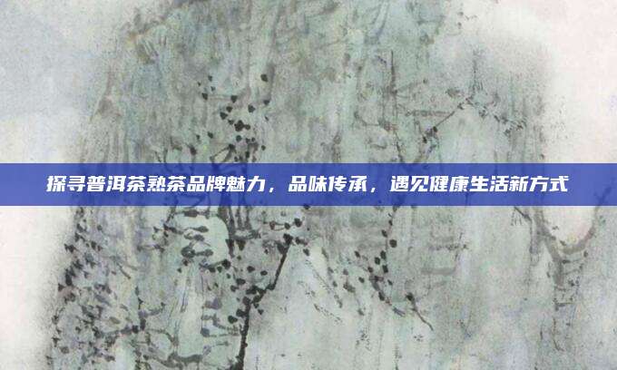 探寻普洱茶熟茶品牌魅力，品味传承，遇见健康生活新方式