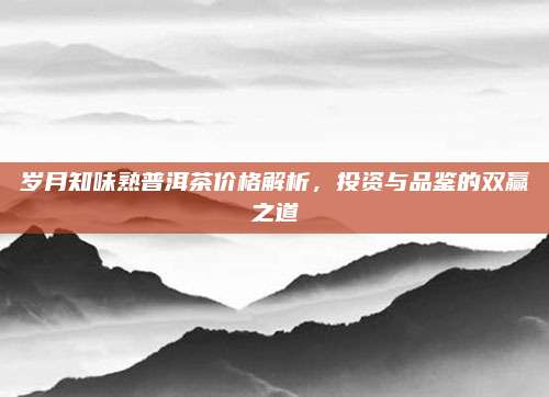 岁月知味熟普洱茶价格解析，投资与品鉴的双赢之道