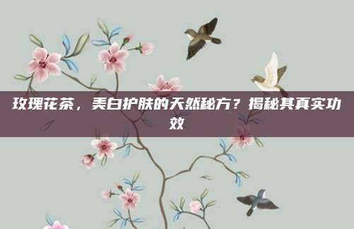 玫瑰花茶，美白护肤的天然秘方？揭秘其真实功效
