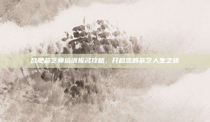 合肥茶艺师培训报名攻略，开启您的茶艺人生之旅
