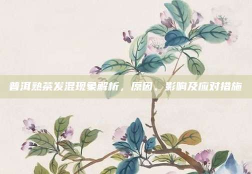 普洱熟茶发混现象解析，原因、影响及应对措施