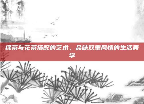 绿茶与花茶搭配的艺术，品味双重风情的生活美学