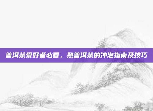 普洱茶爱好者必看，熟普洱茶的冲泡指南及技巧