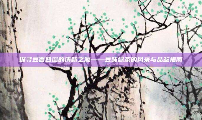 探寻豆香四溢的清新之源——豆味绿茶的风采与品鉴指南