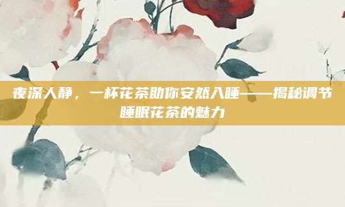 夜深人静，一杯花茶助你安然入睡——揭秘调节睡眠花茶的魅力
