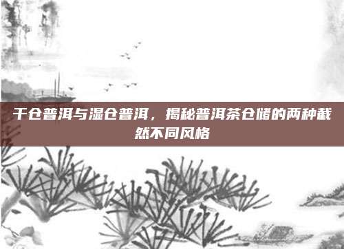 干仓普洱与湿仓普洱，揭秘普洱茶仓储的两种截然不同风格