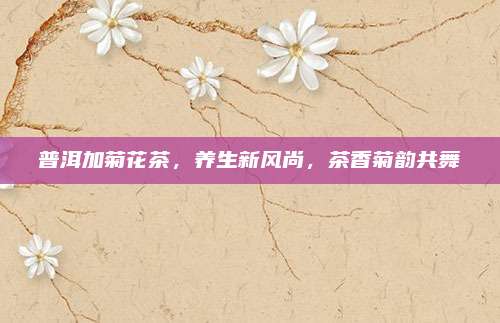 普洱加菊花茶，养生新风尚，茶香菊韵共舞